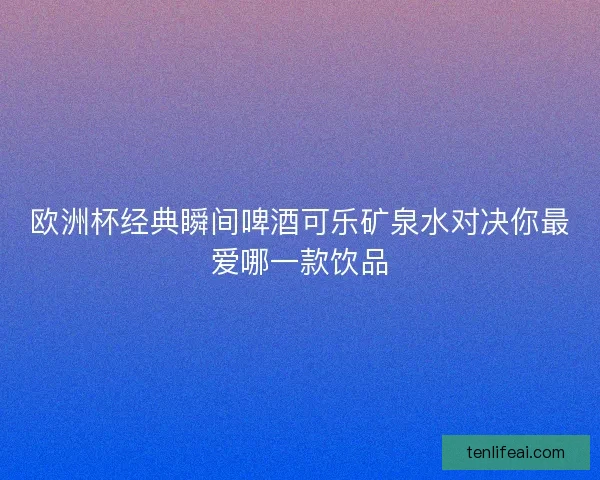 欧洲杯经典瞬间啤酒可乐矿泉水对决你最爱哪一款饮品 欧洲杯经典瞬间啤酒可乐矿泉水对决你最爱哪一款饮品